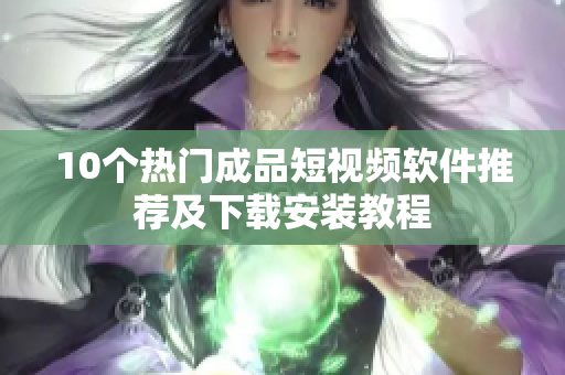 10个热门成品短视频软件推荐及下载安装教程