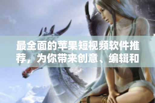 最全面的苹果短视频软件推荐，为你带来创意、编辑和摄影的极致体验