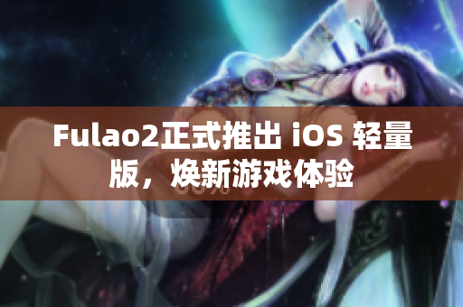 Fulao2正式推出 iOS 轻量版，焕新游戏体验