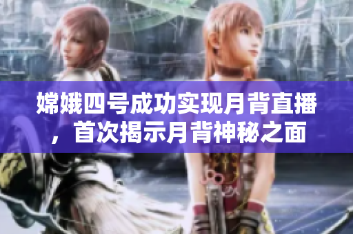 嫦娥四号成功实现月背直播，首次揭示月背神秘之面