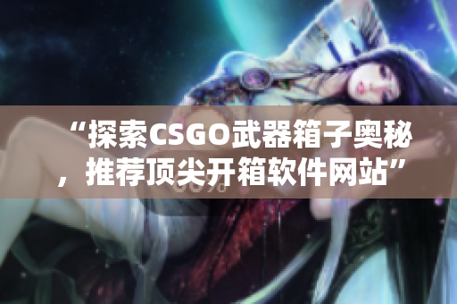 “探索CSGO武器箱子奥秘，推荐顶尖开箱软件网站”
