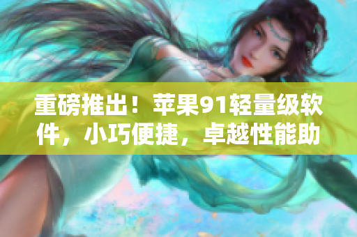 重磅推出！苹果91轻量级软件，小巧便捷，卓越性能助你飞越软件世界