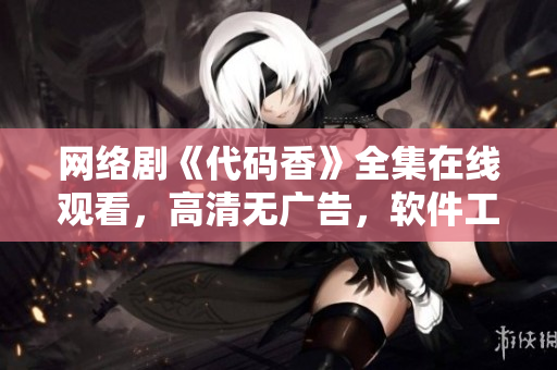 网络剧《代码香》全集在线观看，高清无广告，软件工程师必看！