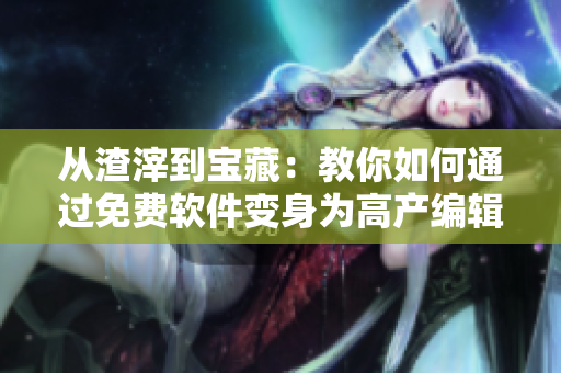 从渣滓到宝藏：教你如何通过免费软件变身为高产编辑