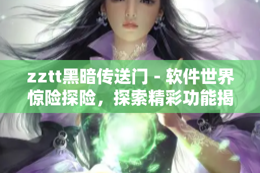 zztt黑暗传送门－软件世界惊险探险，探索精彩功能揭秘