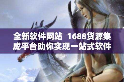 全新软件网站  1688货源集成平台助你实现一站式软件发展