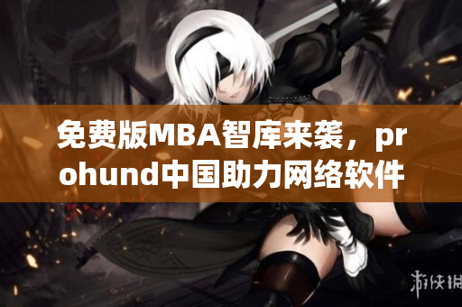 免费版MBA智库来袭，prohund中国助力网络软件编辑提升专业素养！