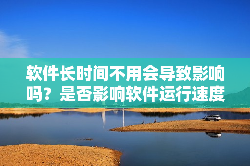 软件长时间不用会导致影响吗？是否影响软件运行速度？