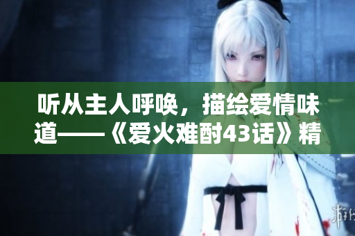 听从主人呼唤，描绘爱情味道——《爱火难酎43话》精彩剖析