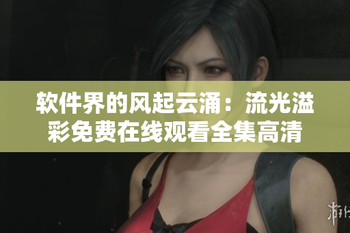 软件界的风起云涌：流光溢彩免费在线观看全集高清