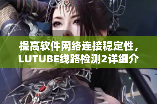 提高软件网络连接稳定性，LUTUBE线路检测2详细介绍