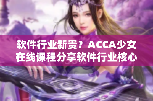 软件行业新贵？ACCA少女在线课程分享软件行业核心知识