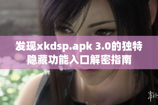 发现xkdsp.apk 3.0的独特隐藏功能入口解密指南