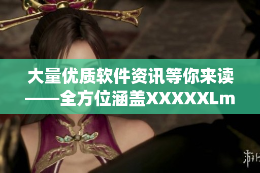大量优质软件资讯等你来读——全方位涵盖XXXXXLmedjyf