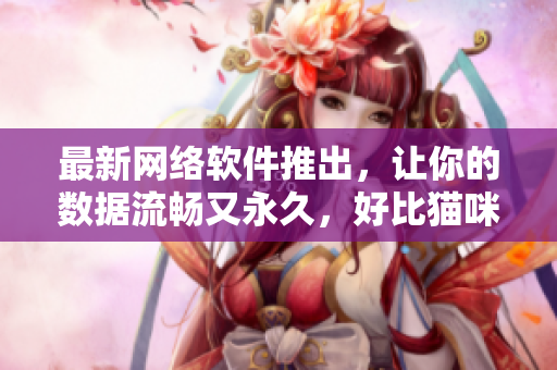 最新网络软件推出，让你的数据流畅又永久，好比猫咪最新永久地域网名！