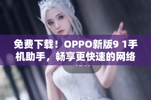 免费下载！OPPO新版9 1手机助手，畅享更快速的网络体验