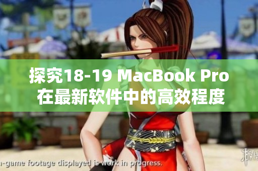 探究18-19 MacBook Pro 在最新软件中的高效程度：一篇综合评测