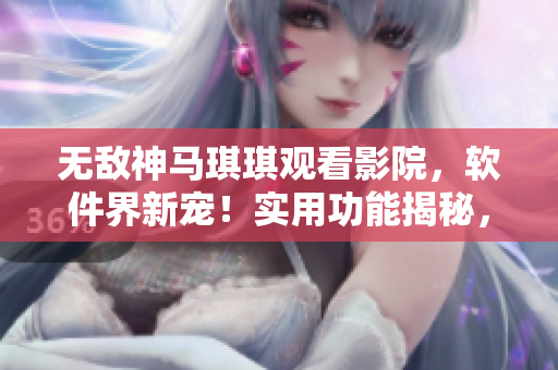 无敌神马琪琪观看影院，软件界新宠！实用功能揭秘，用户评价一览。