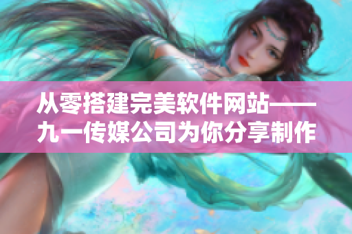 从零搭建完美软件网站——九一传媒公司为你分享制作经验
