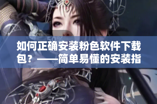 如何正确安装粉色软件下载包？——简单易懂的安装指南