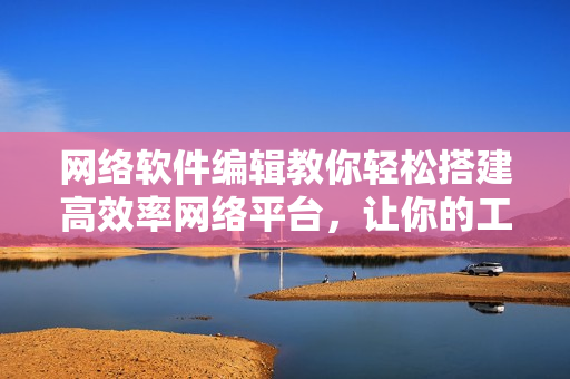 网络软件编辑教你轻松搭建高效率网络平台，让你的工作变得更加简单与快捷
