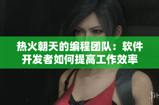 热火朝天的编程团队：软件开发者如何提高工作效率
