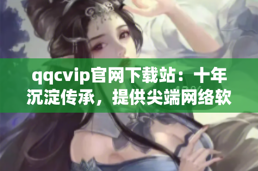 qqcvip官网下载站：十年沉淀传承，提供尖端网络软件服务