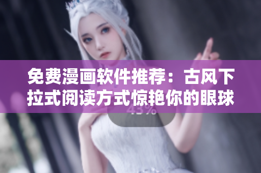 免费漫画软件推荐：古风下拉式阅读方式惊艳你的眼球！
