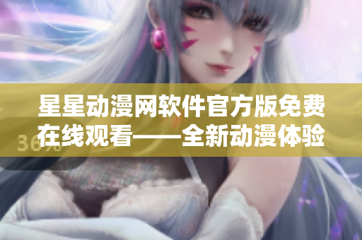 星星动漫网软件官方版免费在线观看——全新动漫体验