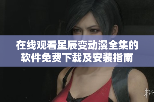 在线观看星辰变动漫全集的软件免费下载及安装指南