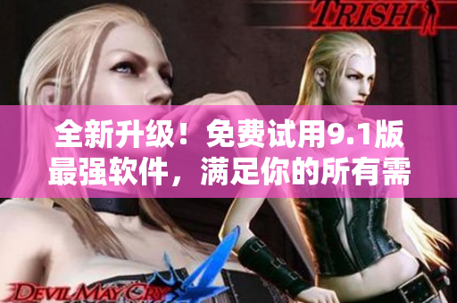 全新升级！免费试用9.1版最强软件，满足你的所有需求