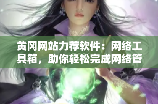 黄冈网站力荐软件：网络工具箱，助你轻松完成网络管理和优化！