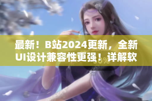 最新！B站2024更新，全新UI设计兼容性更强！详解软件优化改进！