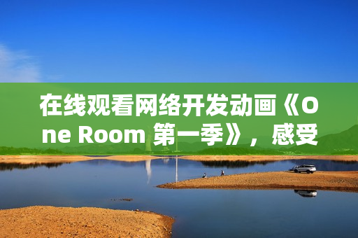 在线观看网络开发动画《One Room 第一季》，感受技术与艺术的完美结合
