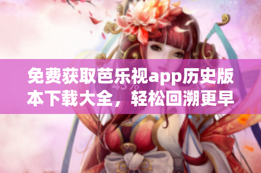 免费获取芭乐视app历史版本下载大全，轻松回溯更早的使用体验