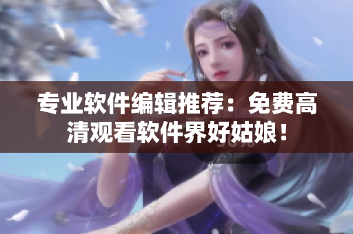 专业软件编辑推荐：免费高清观看软件界好姑娘！