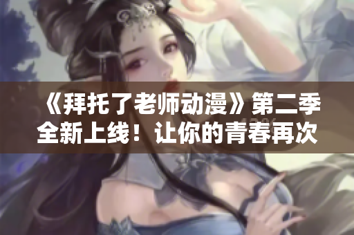 《拜托了老师动漫》第二季全新上线！让你的青春再次燃烧