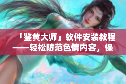 「鉴黄大师」软件安装教程——轻松防范色情内容，保障网络健康！