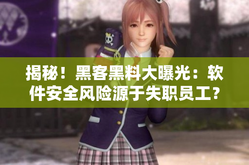 揭秘！黑客黑料大曝光：软件安全风险源于失职员工？！