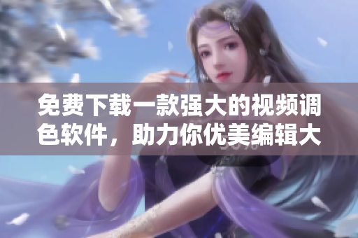 免费下载一款强大的视频调色软件，助力你优美编辑大片！