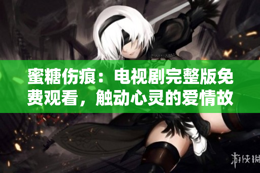 蜜糖伤痕：电视剧完整版免费观看，触动心灵的爱情故事