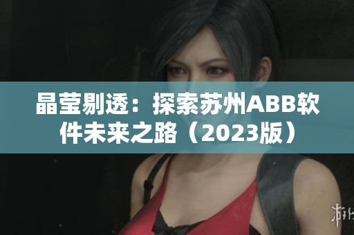晶莹剔透：探索苏州ABB软件未来之路（2023版）