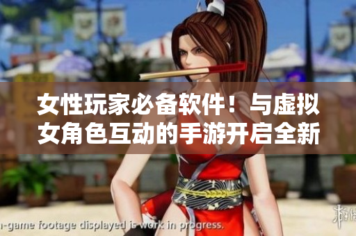 女性玩家必备软件！与虚拟女角色互动的手游开启全新游戏体验
