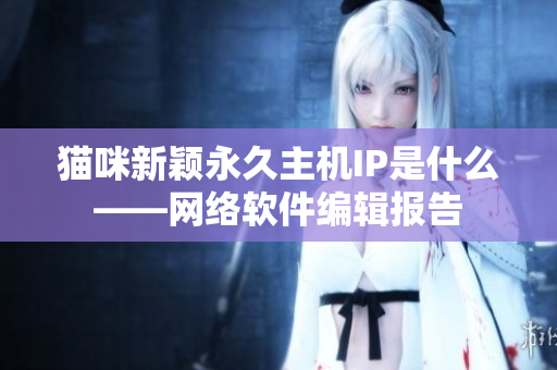 猫咪新颖永久主机IP是什么——网络软件编辑报告