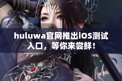 huluwa官网推出iOS测试入口，等你来尝鲜！