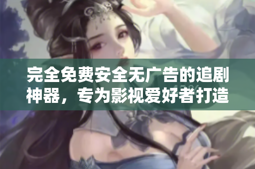 完全免费安全无广告的追剧神器，专为影视爱好者打造！