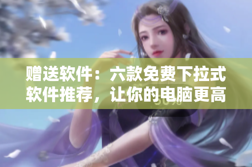 赠送软件：六款免费下拉式软件推荐，让你的电脑更高效！