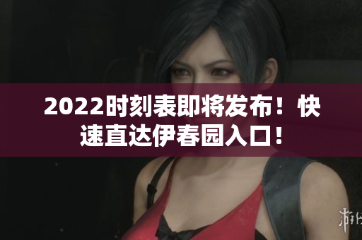 2022时刻表即将发布！快速直达伊春园入口！