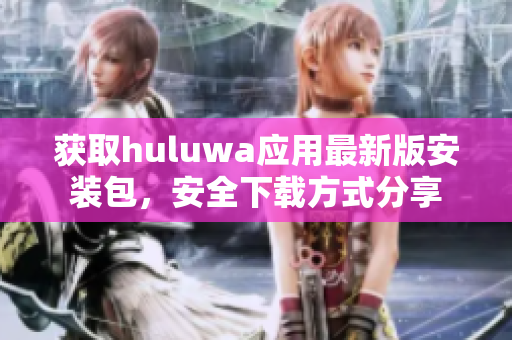获取huluwa应用最新版安装包，安全下载方式分享