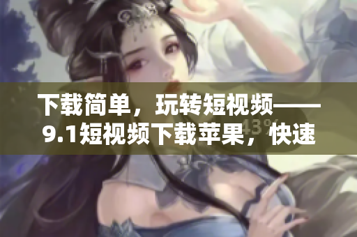 下载简单，玩转短视频——9.1短视频下载苹果，快速获得最新最热软件